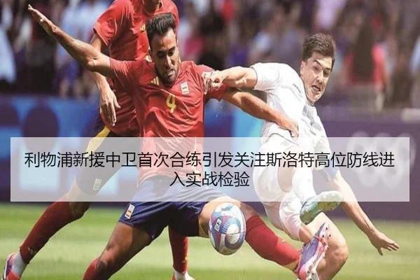 利物浦新援中卫首次合练引发关注斯洛特高位防线进入实战检验