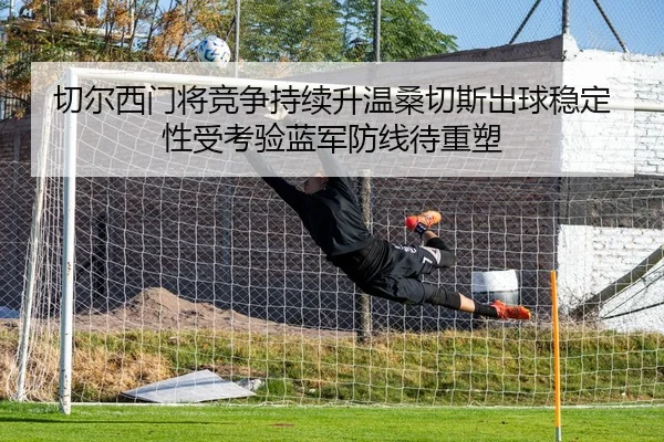 切尔西门将竞争持续升温桑切斯出球稳定性受考验蓝军防线待重塑